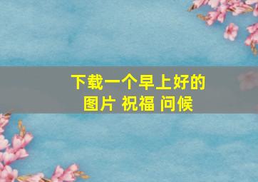 下载一个早上好的图片 祝福 问候